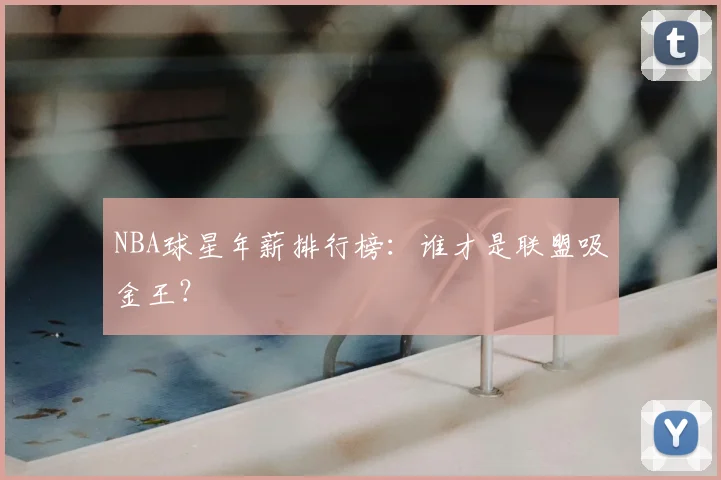 NBA球星年薪排行榜:谁才是联盟吸金王?