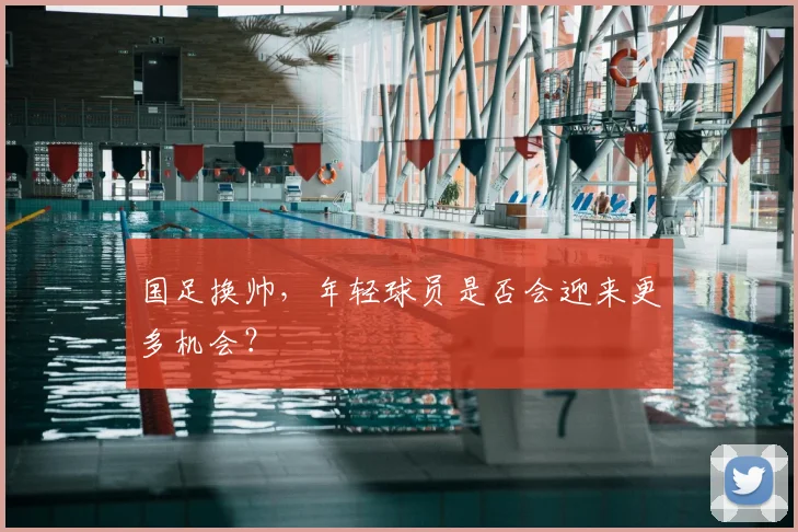 国足换帅,年轻球员是否会迎来更多机会?