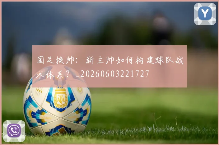 国足换帅:新主帅如何构建球队战术体系?_20260603221727