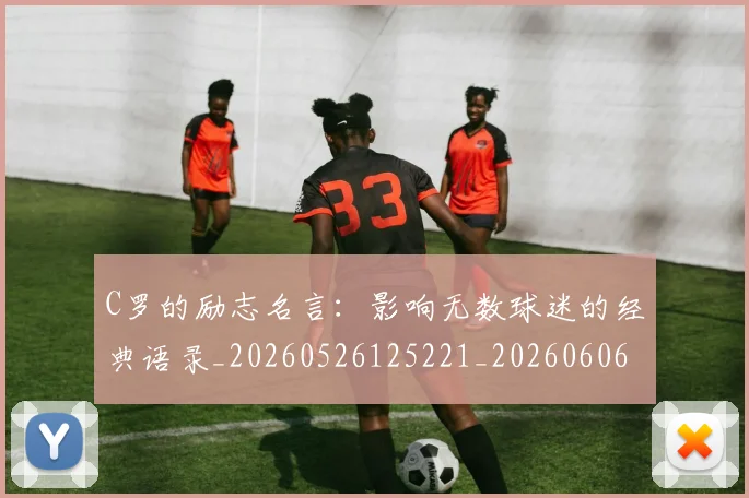 C罗的励志名言:影响无数球迷的经典语录_20260526125221_20260606165444