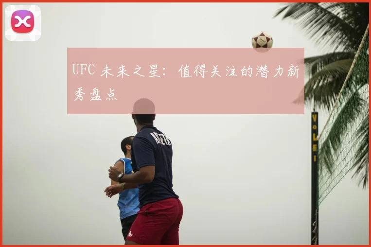 UFC 未来之星：值得关注的潜力新秀盘点