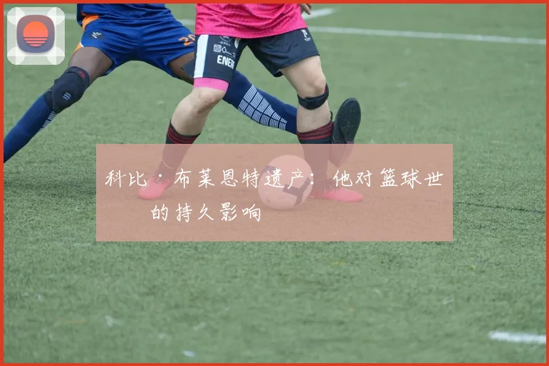 科比·布莱恩特遗产：他对篮球世界的持久影响