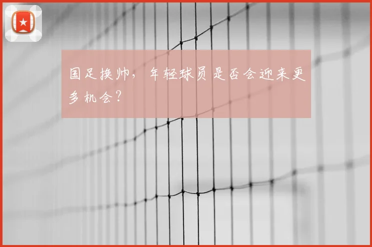 国足换帅,年轻球员是否会迎来更多机会?