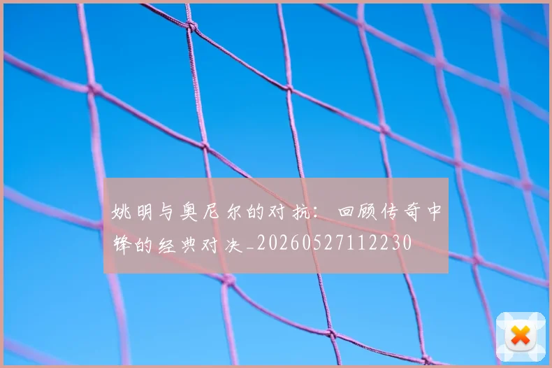 姚明与奥尼尔的对抗：回顾传奇中锋的经典对决_20260527112230