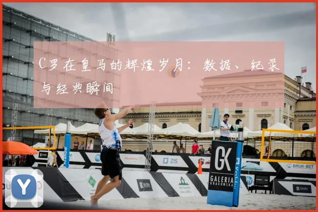 C罗在皇马的辉煌岁月：数据、纪录与经典瞬间