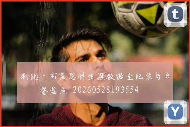 科比·布莱恩特生涯数据全纪录与荣誉盘点_20260528193554