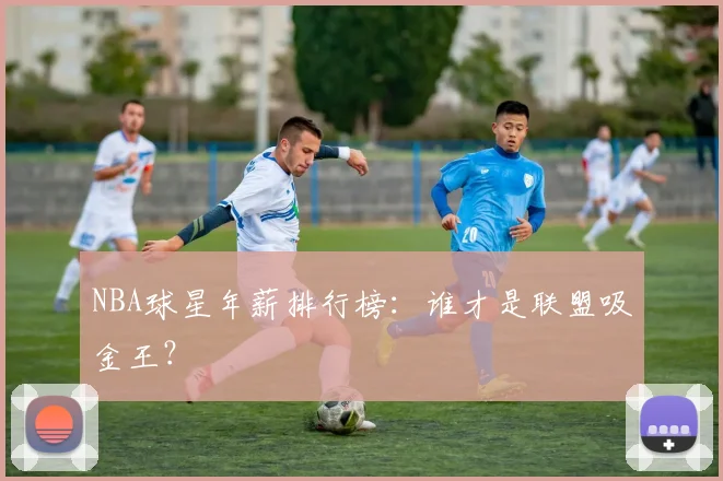 NBA球星年薪排行榜:谁才是联盟吸金王?