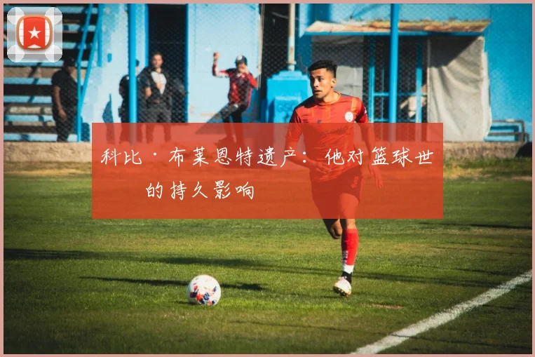 科比·布莱恩特遗产：他对篮球世界的持久影响