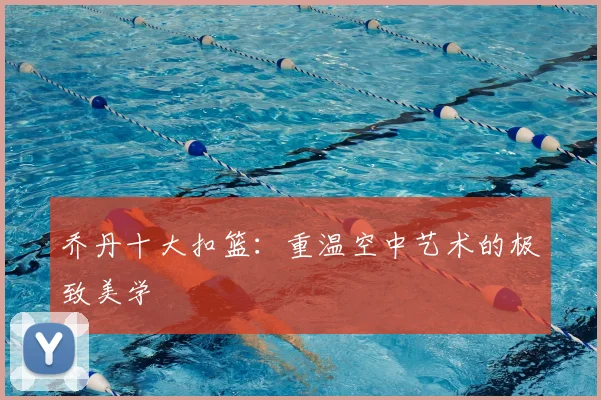 乔丹十大扣篮:重温空中艺术的极致美学