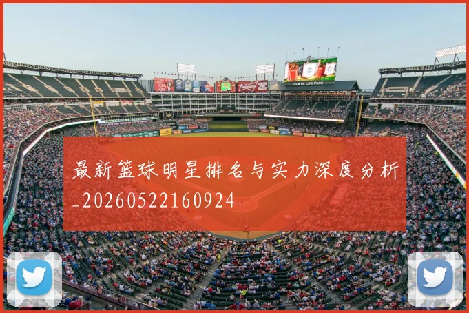最新篮球明星排名与实力深度分析_20260522160924