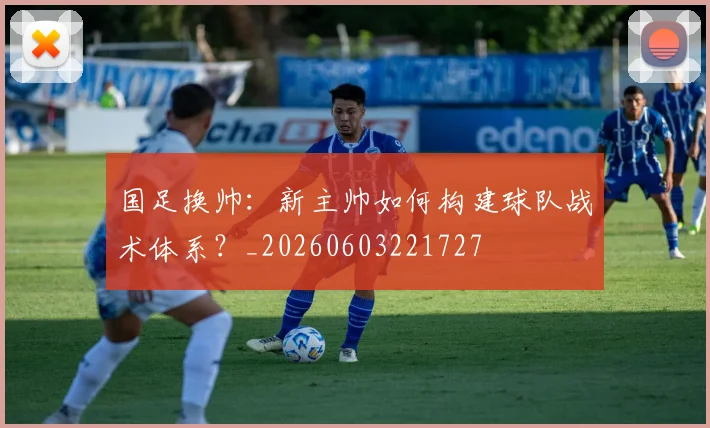 国足换帅:新主帅如何构建球队战术体系?_20260603221727