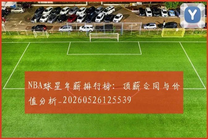 NBA球星年薪排行榜:顶薪合同与价值分析_20260526125539