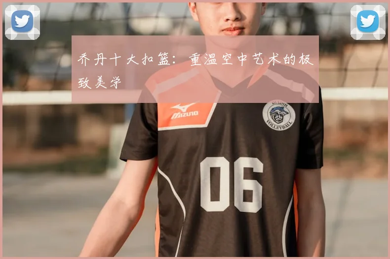 乔丹十大扣篮:重温空中艺术的极致美学