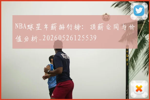 NBA球星年薪排行榜:顶薪合同与价值分析_20260526125539